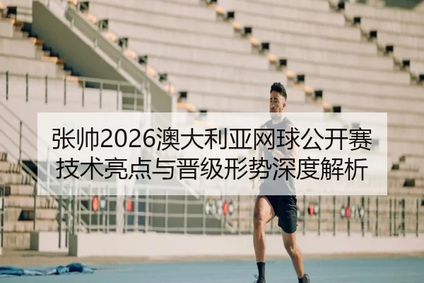 张帅2026澳大利亚网球公开赛技术亮点与晋级形势深度解析